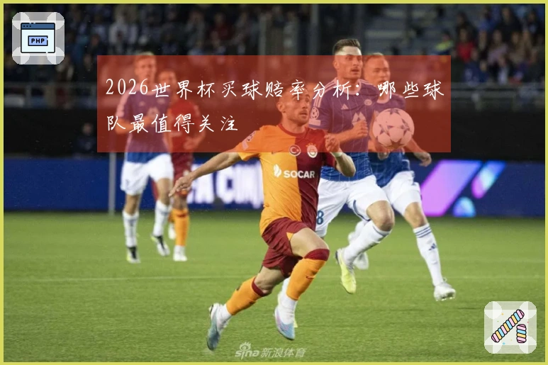 2026世界杯买球赔率分析：哪些球队最值得关注