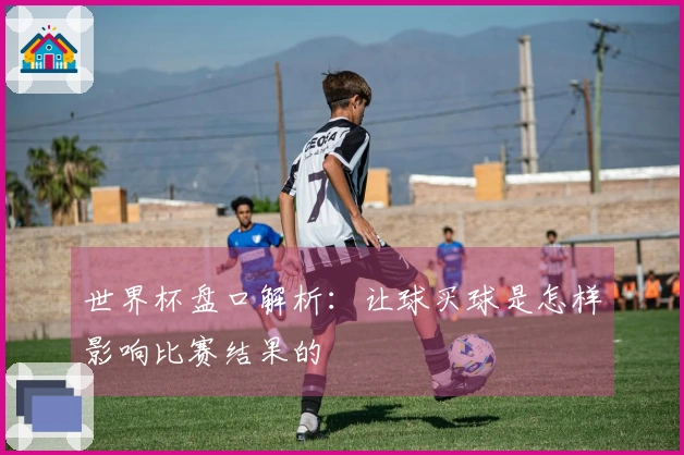 世界杯盘口解析：让球买球是怎样影响比赛结果的