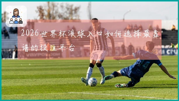2026世界杯滚球入口如何选择最靠谱的投注平台