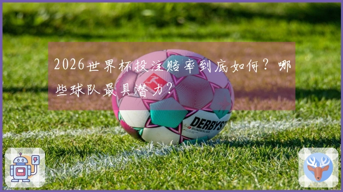 2026世界杯投注赔率到底如何？哪些球队最具潜力？
