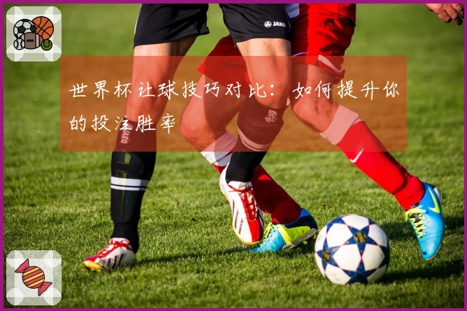 世界杯让球技巧对比：如何提升你的投注胜率