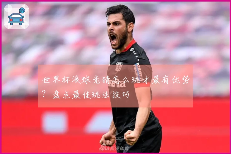 世界杯滚球竞猜怎么玩才最有优势？盘点最佳玩法技巧