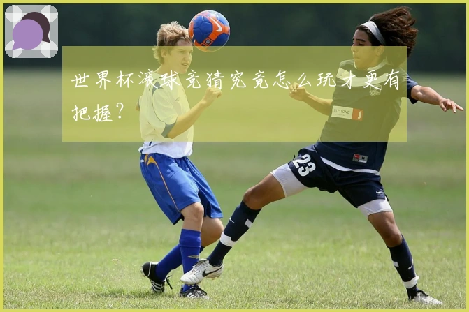 世界杯滚球竞猜究竟怎么玩才更有把握？