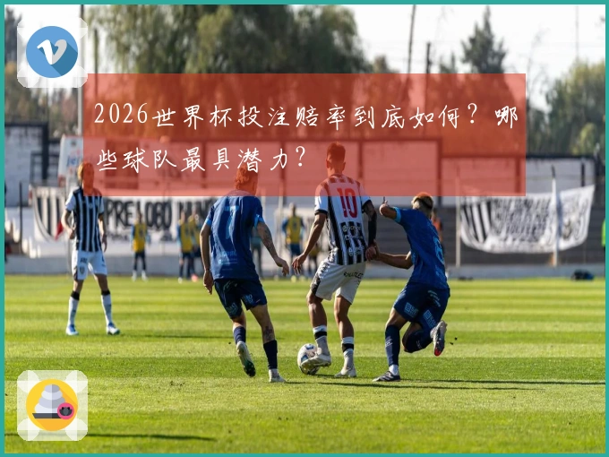 2026世界杯投注赔率到底如何？哪些球队最具潜力？