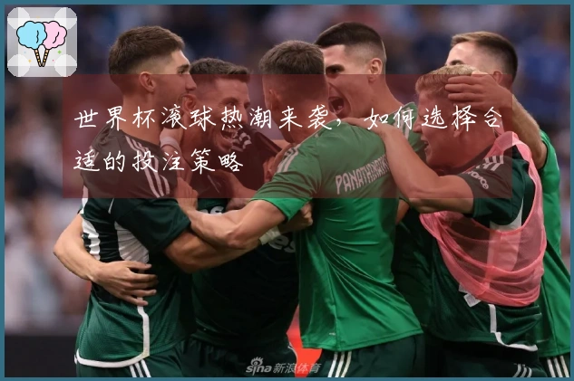 世界杯滚球热潮来袭，如何选择合适的投注策略