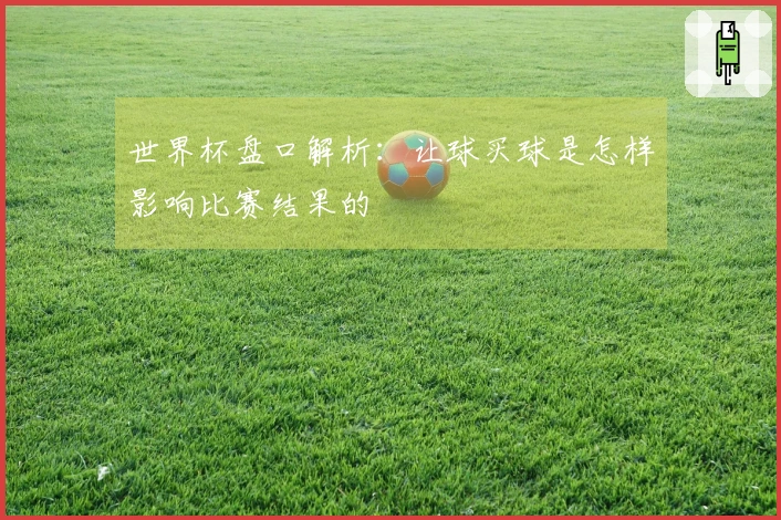 世界杯盘口解析：让球买球是怎样影响比赛结果的