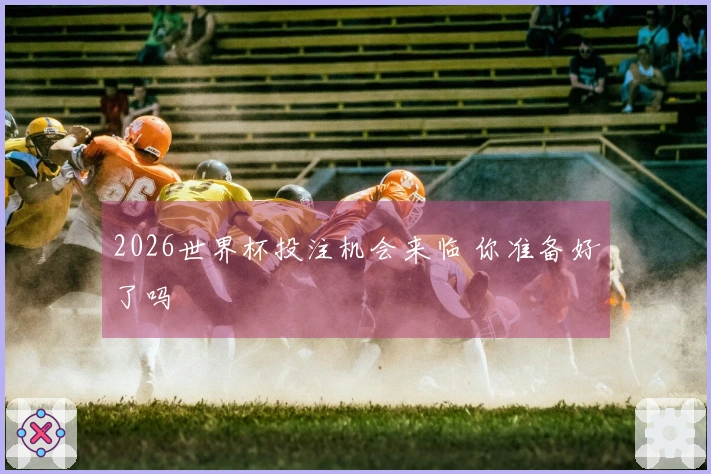 2026世界杯投注机会来临 你准备好了吗