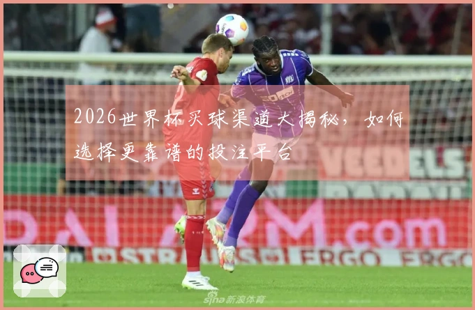 2026世界杯买球渠道大揭秘，如何选择更靠谱的投注平台