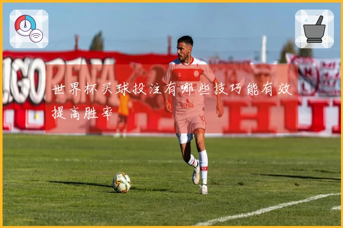 世界杯买球投注有哪些技巧能有效提高胜率