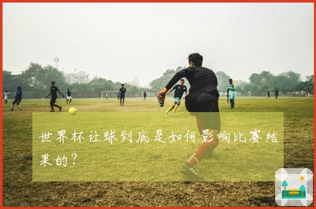 世界杯让球到底是如何影响比赛结果的？