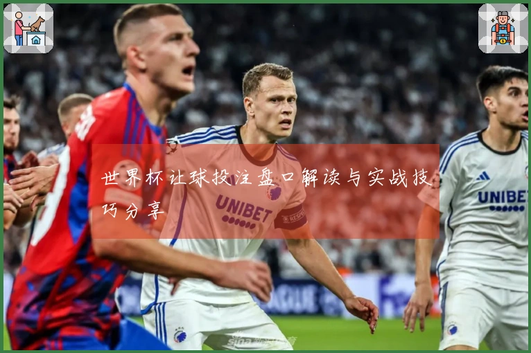 世界杯让球投注盘口解读与实战技巧分享