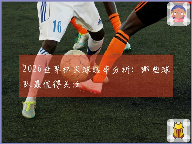 2026世界杯买球赔率分析：哪些球队最值得关注