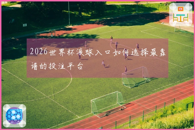 2026世界杯滚球入口如何选择最靠谱的投注平台