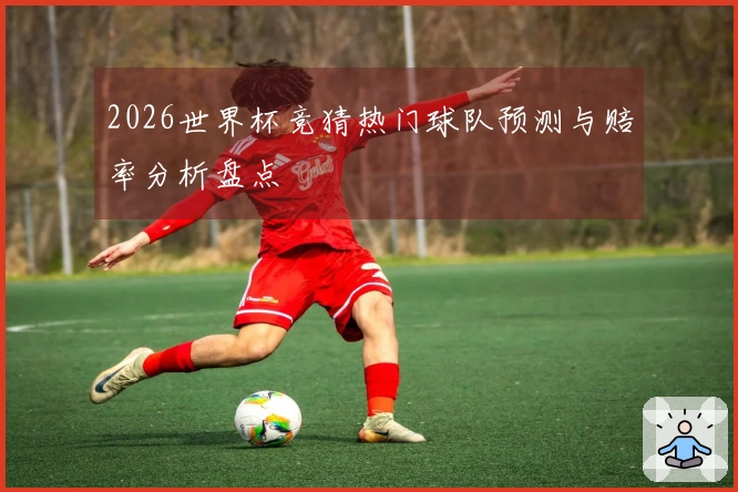 2026世界杯竞猜热门球队预测与赔率分析盘点