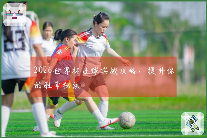 2026世界杯让球实战攻略，提升你的胜率秘诀