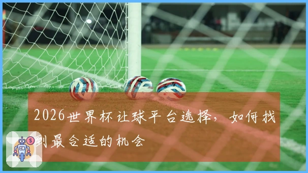 2026世界杯让球平台选择，如何找到最合适的机会