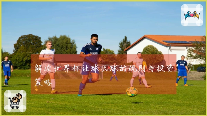 解读世界杯让球买球的规则与投资策略